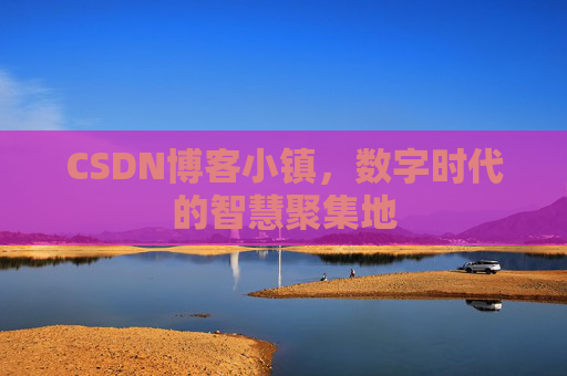 CSDN博客小镇，数字时代的智慧聚集地